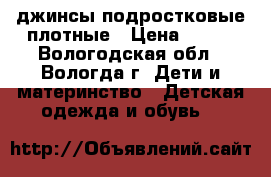 джинсы подростковые плотные › Цена ­ 100 - Вологодская обл., Вологда г. Дети и материнство » Детская одежда и обувь   